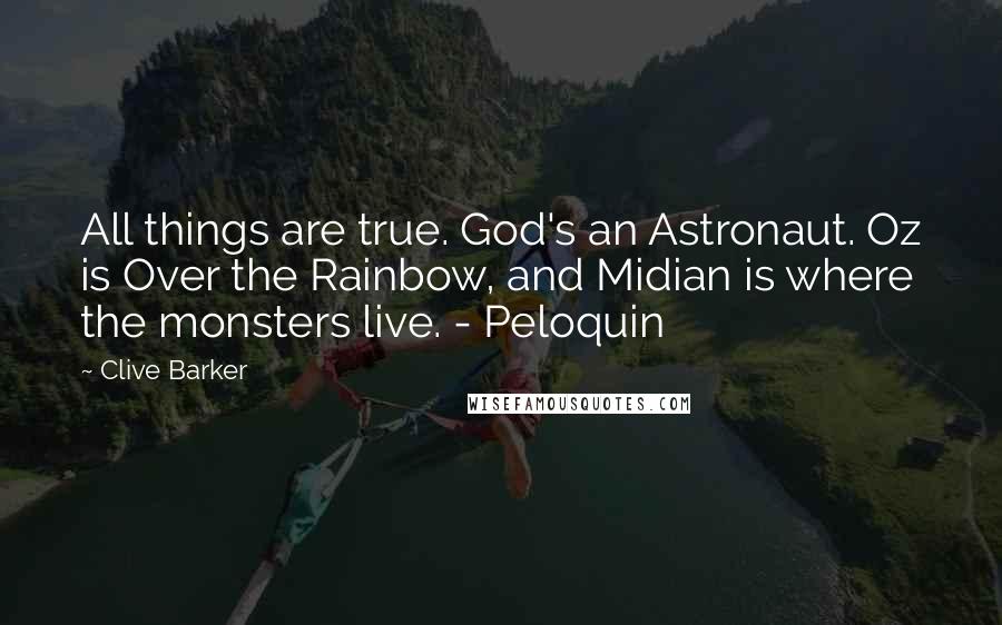 Clive Barker Quotes: All things are true. God's an Astronaut. Oz is Over the Rainbow, and Midian is where the monsters live. - Peloquin