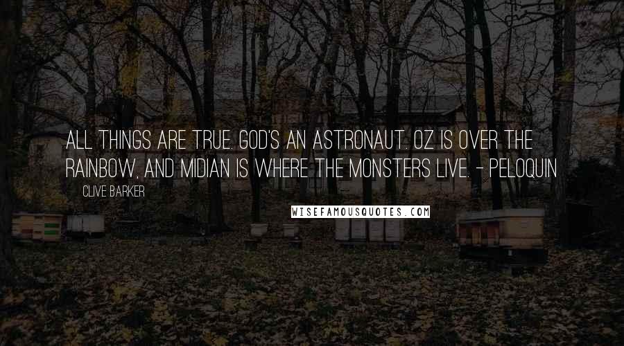 Clive Barker Quotes: All things are true. God's an Astronaut. Oz is Over the Rainbow, and Midian is where the monsters live. - Peloquin