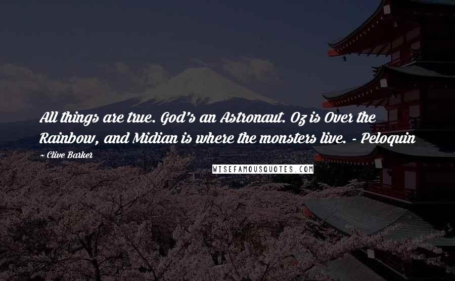 Clive Barker Quotes: All things are true. God's an Astronaut. Oz is Over the Rainbow, and Midian is where the monsters live. - Peloquin