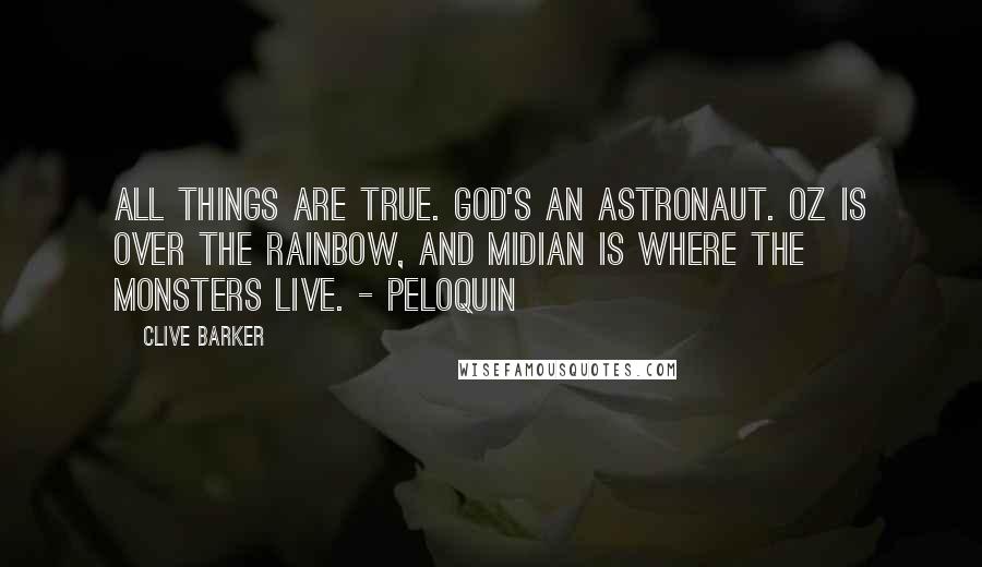 Clive Barker Quotes: All things are true. God's an Astronaut. Oz is Over the Rainbow, and Midian is where the monsters live. - Peloquin