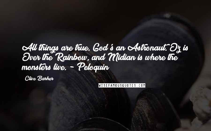 Clive Barker Quotes: All things are true. God's an Astronaut. Oz is Over the Rainbow, and Midian is where the monsters live. - Peloquin