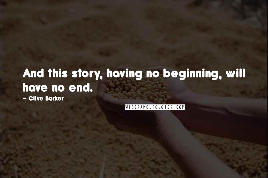 Clive Barker Quotes: And this story, having no beginning, will have no end.