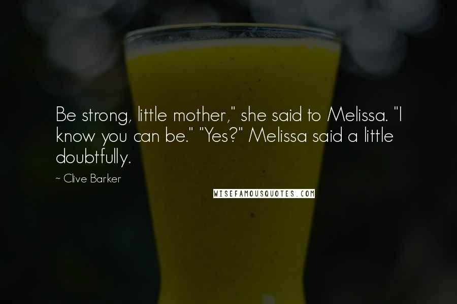 Clive Barker Quotes: Be strong, little mother," she said to Melissa. "I know you can be." "Yes?" Melissa said a little doubtfully.