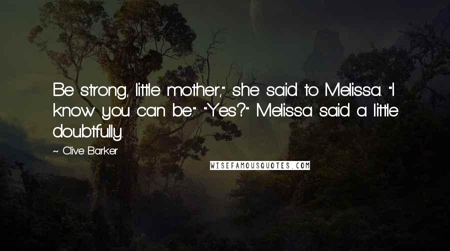 Clive Barker Quotes: Be strong, little mother," she said to Melissa. "I know you can be." "Yes?" Melissa said a little doubtfully.