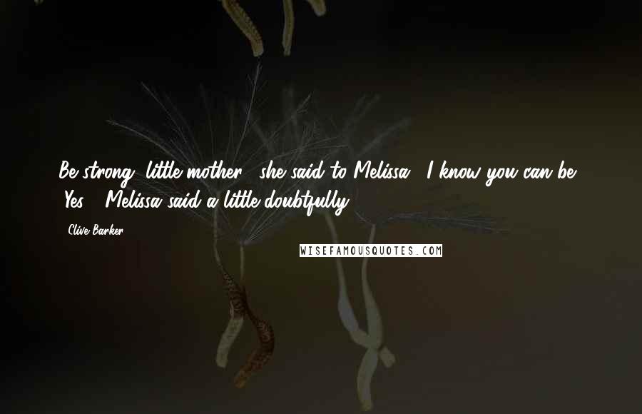 Clive Barker Quotes: Be strong, little mother," she said to Melissa. "I know you can be." "Yes?" Melissa said a little doubtfully.
