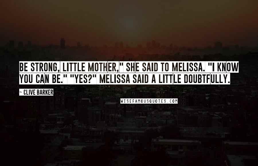 Clive Barker Quotes: Be strong, little mother," she said to Melissa. "I know you can be." "Yes?" Melissa said a little doubtfully.