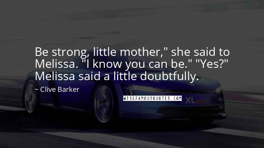 Clive Barker Quotes: Be strong, little mother," she said to Melissa. "I know you can be." "Yes?" Melissa said a little doubtfully.