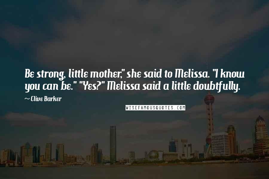 Clive Barker Quotes: Be strong, little mother," she said to Melissa. "I know you can be." "Yes?" Melissa said a little doubtfully.