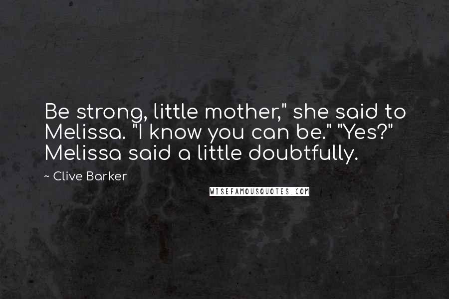 Clive Barker Quotes: Be strong, little mother," she said to Melissa. "I know you can be." "Yes?" Melissa said a little doubtfully.