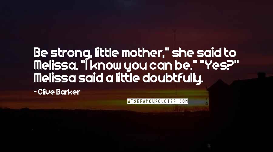 Clive Barker Quotes: Be strong, little mother," she said to Melissa. "I know you can be." "Yes?" Melissa said a little doubtfully.