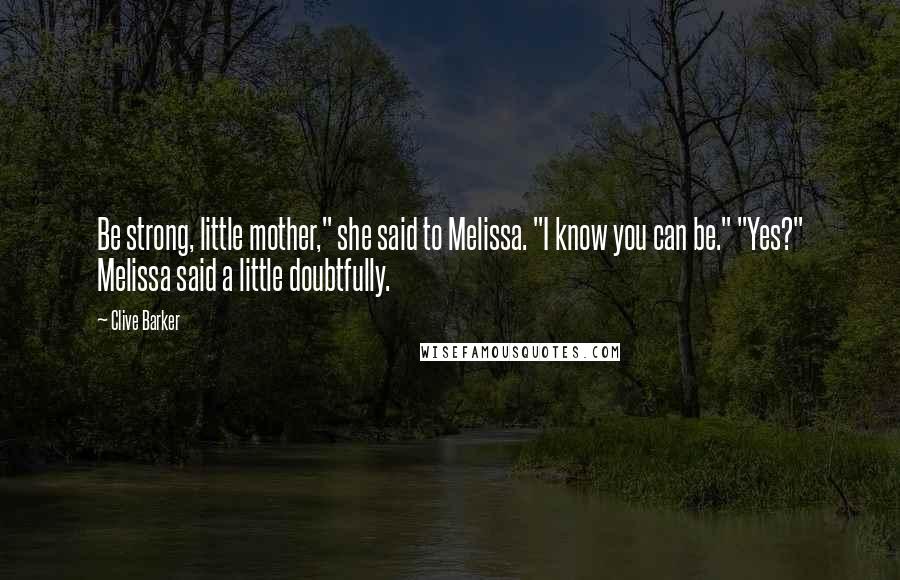 Clive Barker Quotes: Be strong, little mother," she said to Melissa. "I know you can be." "Yes?" Melissa said a little doubtfully.