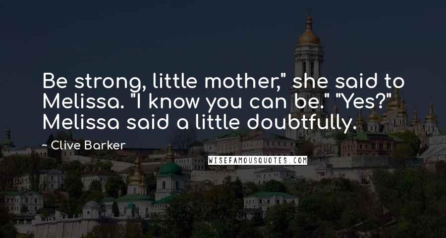 Clive Barker Quotes: Be strong, little mother," she said to Melissa. "I know you can be." "Yes?" Melissa said a little doubtfully.