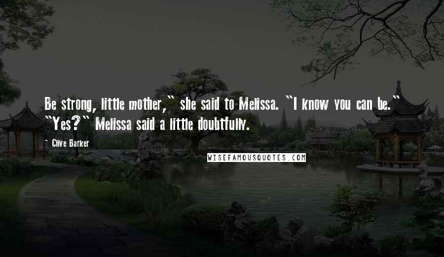 Clive Barker Quotes: Be strong, little mother," she said to Melissa. "I know you can be." "Yes?" Melissa said a little doubtfully.