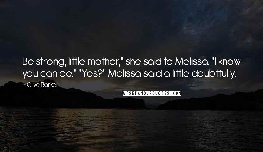 Clive Barker Quotes: Be strong, little mother," she said to Melissa. "I know you can be." "Yes?" Melissa said a little doubtfully.