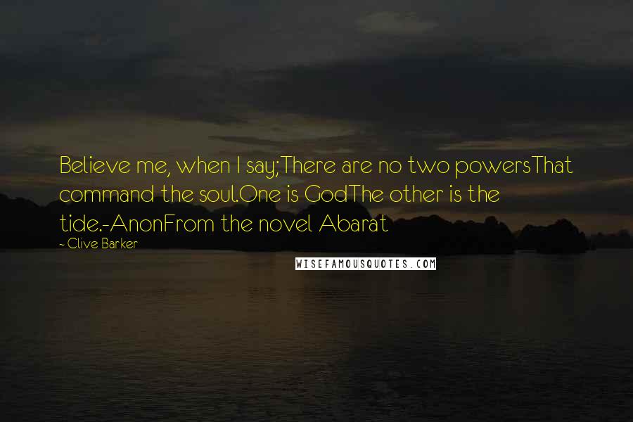 Clive Barker Quotes: Believe me, when I say;There are no two powersThat command the soul.One is GodThe other is the tide.-AnonFrom the novel Abarat