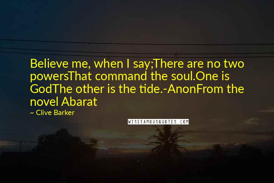 Clive Barker Quotes: Believe me, when I say;There are no two powersThat command the soul.One is GodThe other is the tide.-AnonFrom the novel Abarat