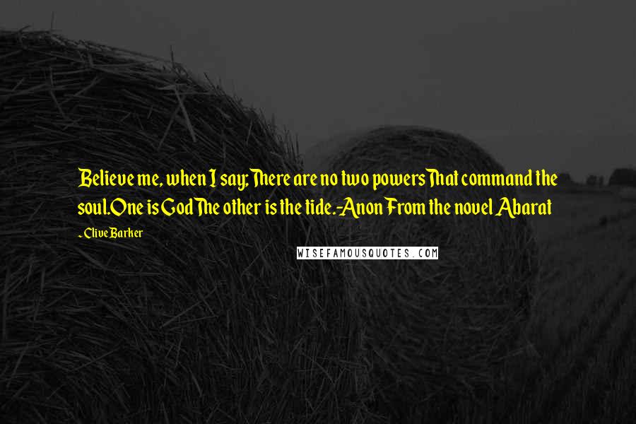 Clive Barker Quotes: Believe me, when I say;There are no two powersThat command the soul.One is GodThe other is the tide.-AnonFrom the novel Abarat