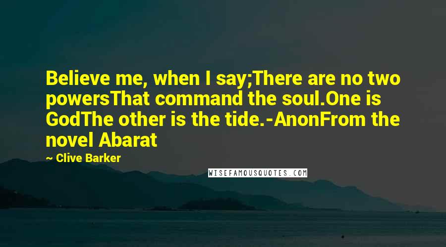 Clive Barker Quotes: Believe me, when I say;There are no two powersThat command the soul.One is GodThe other is the tide.-AnonFrom the novel Abarat