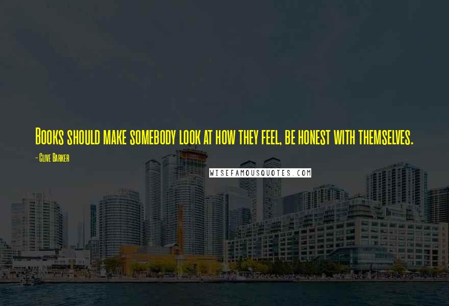 Clive Barker Quotes: Books should make somebody look at how they feel, be honest with themselves.