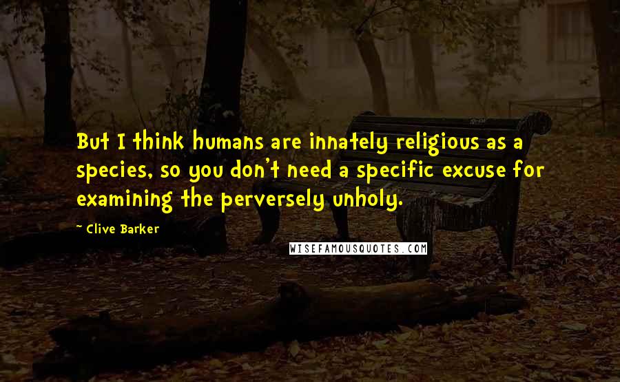 Clive Barker Quotes: But I think humans are innately religious as a species, so you don't need a specific excuse for examining the perversely unholy.