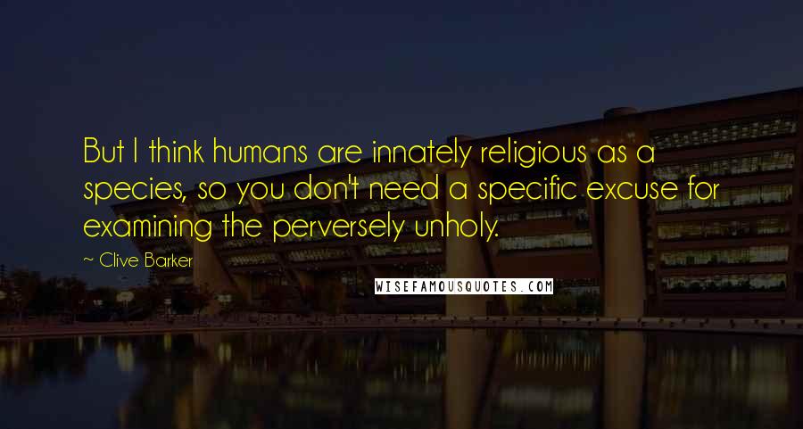 Clive Barker Quotes: But I think humans are innately religious as a species, so you don't need a specific excuse for examining the perversely unholy.