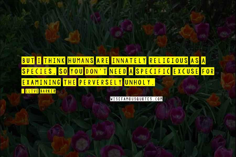 Clive Barker Quotes: But I think humans are innately religious as a species, so you don't need a specific excuse for examining the perversely unholy.