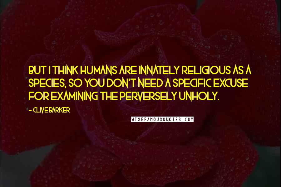 Clive Barker Quotes: But I think humans are innately religious as a species, so you don't need a specific excuse for examining the perversely unholy.