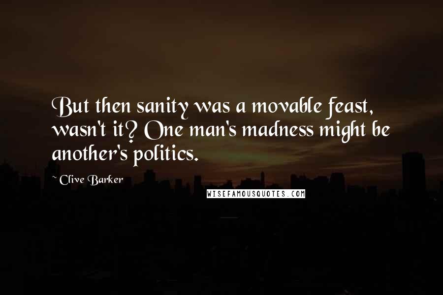 Clive Barker Quotes: But then sanity was a movable feast, wasn't it? One man's madness might be another's politics.