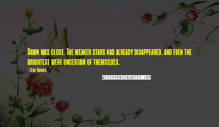 Clive Barker Quotes: Dawn was close. The weaker stars had already disappeared, and even the brightest were uncertain of themselves.