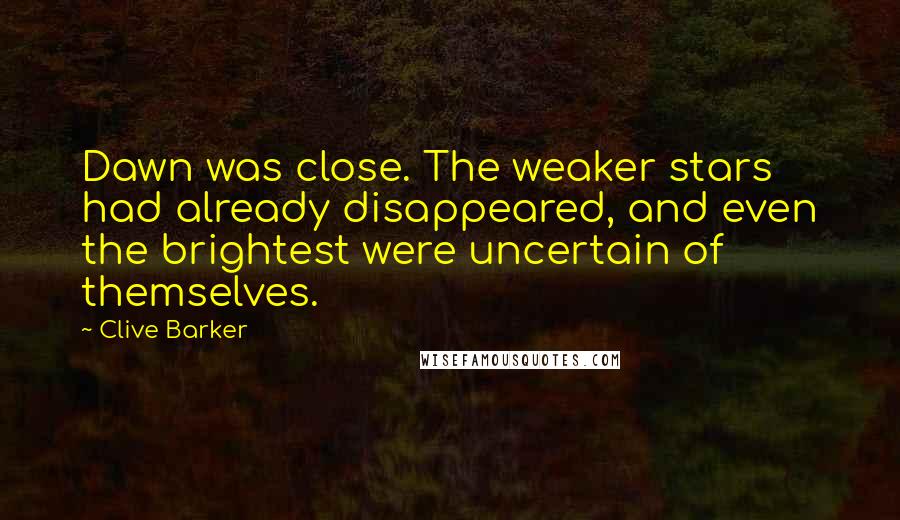 Clive Barker Quotes: Dawn was close. The weaker stars had already disappeared, and even the brightest were uncertain of themselves.