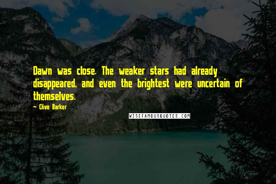 Clive Barker Quotes: Dawn was close. The weaker stars had already disappeared, and even the brightest were uncertain of themselves.