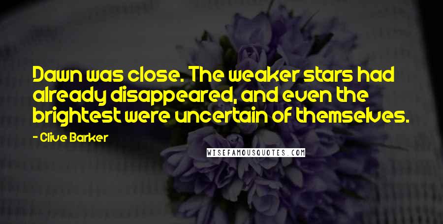 Clive Barker Quotes: Dawn was close. The weaker stars had already disappeared, and even the brightest were uncertain of themselves.
