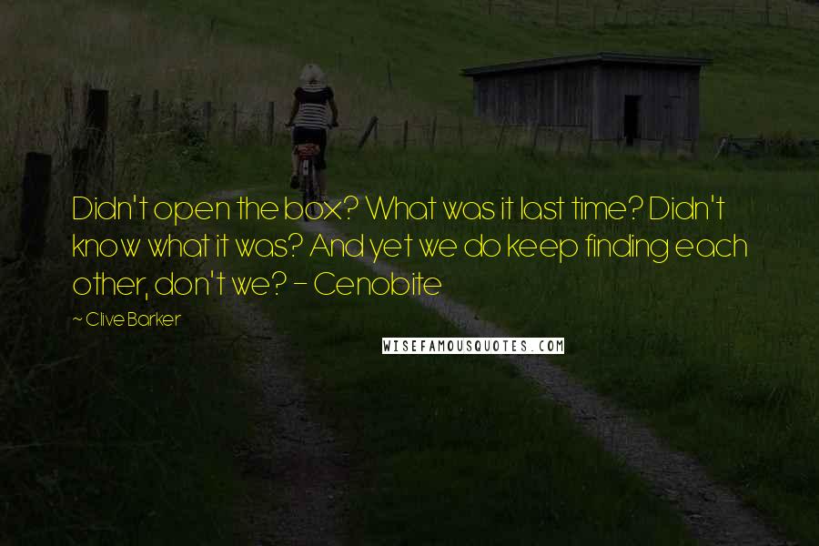 Clive Barker Quotes: Didn't open the box? What was it last time? Didn't know what it was? And yet we do keep finding each other, don't we? - Cenobite