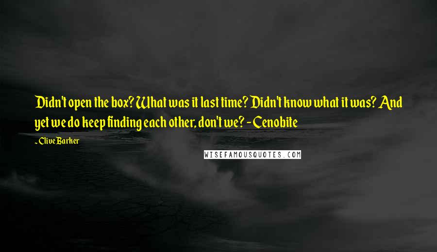 Clive Barker Quotes: Didn't open the box? What was it last time? Didn't know what it was? And yet we do keep finding each other, don't we? - Cenobite