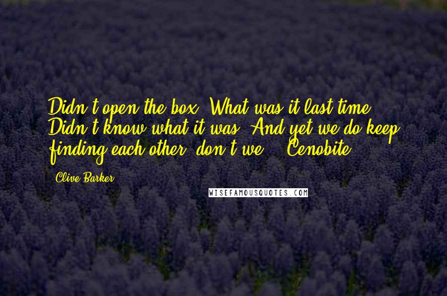 Clive Barker Quotes: Didn't open the box? What was it last time? Didn't know what it was? And yet we do keep finding each other, don't we? - Cenobite