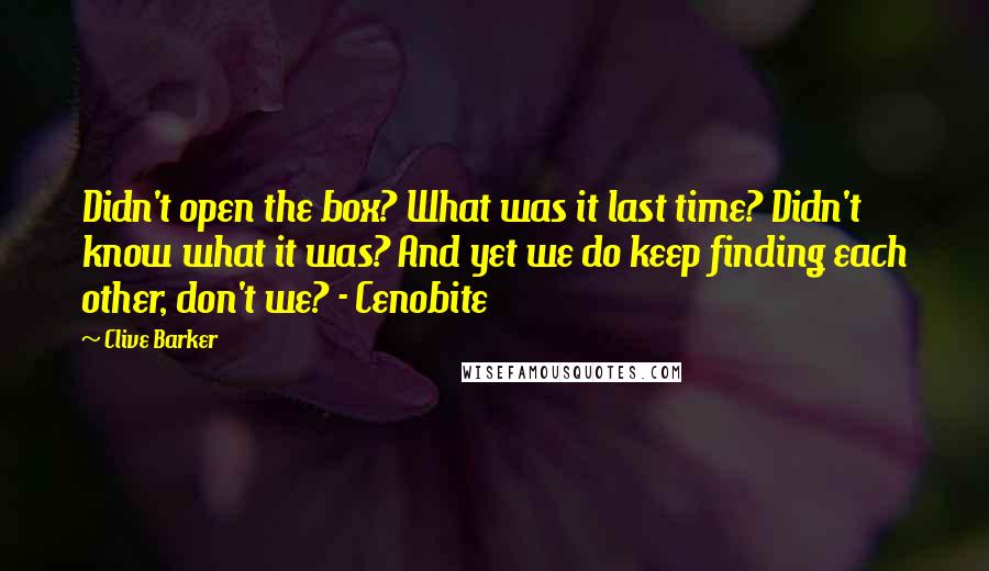 Clive Barker Quotes: Didn't open the box? What was it last time? Didn't know what it was? And yet we do keep finding each other, don't we? - Cenobite