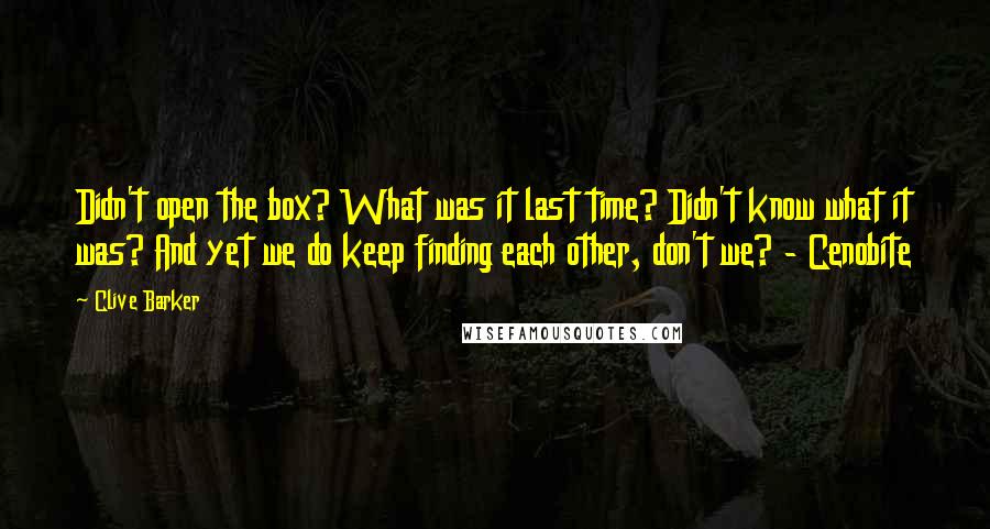 Clive Barker Quotes: Didn't open the box? What was it last time? Didn't know what it was? And yet we do keep finding each other, don't we? - Cenobite