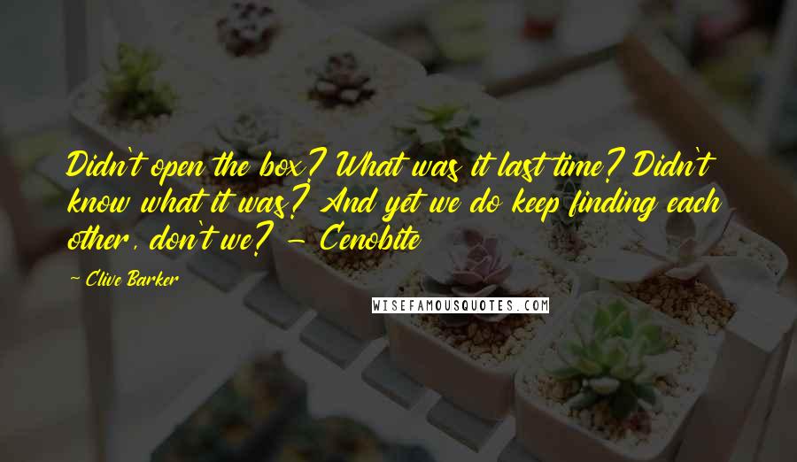 Clive Barker Quotes: Didn't open the box? What was it last time? Didn't know what it was? And yet we do keep finding each other, don't we? - Cenobite