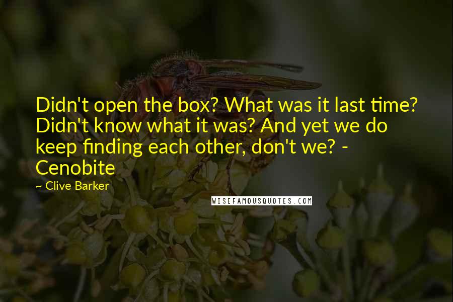 Clive Barker Quotes: Didn't open the box? What was it last time? Didn't know what it was? And yet we do keep finding each other, don't we? - Cenobite