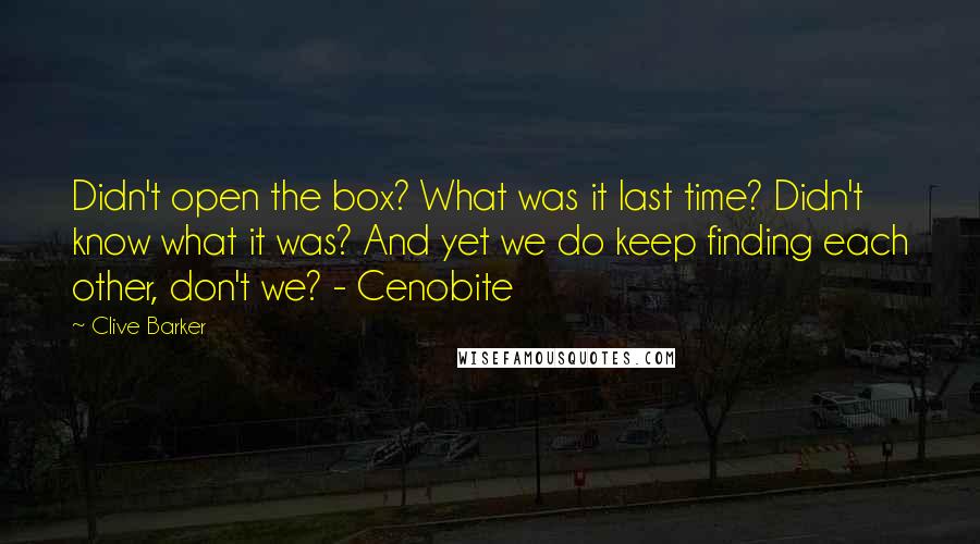 Clive Barker Quotes: Didn't open the box? What was it last time? Didn't know what it was? And yet we do keep finding each other, don't we? - Cenobite