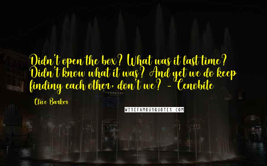 Clive Barker Quotes: Didn't open the box? What was it last time? Didn't know what it was? And yet we do keep finding each other, don't we? - Cenobite