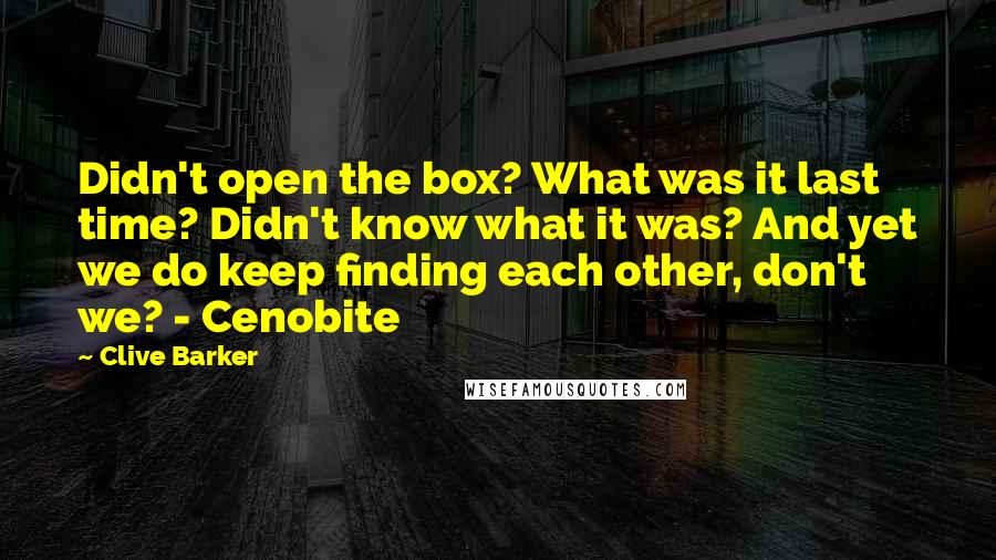Clive Barker Quotes: Didn't open the box? What was it last time? Didn't know what it was? And yet we do keep finding each other, don't we? - Cenobite