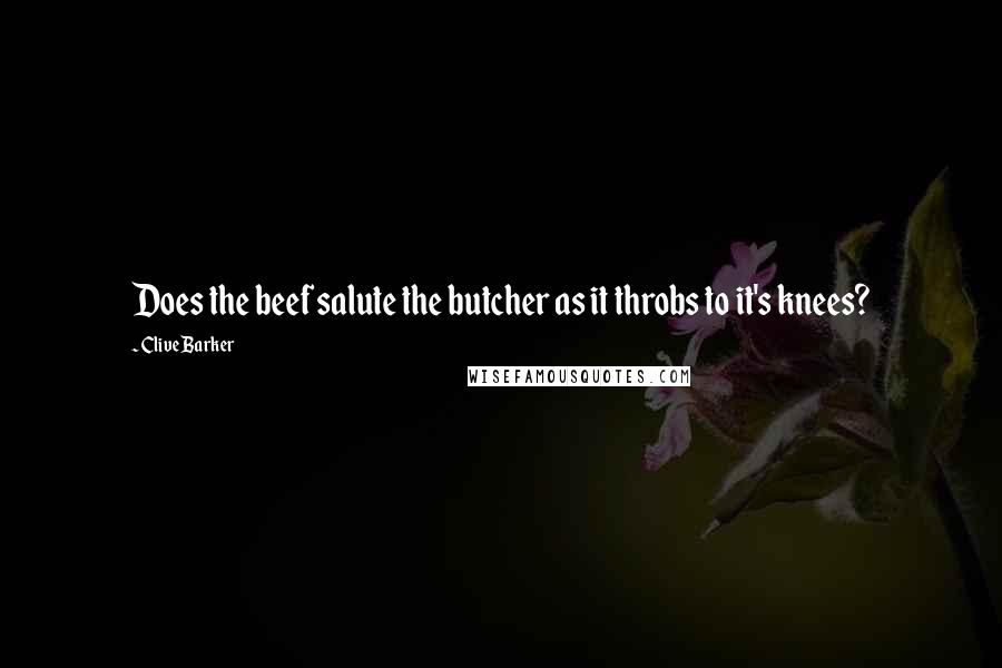 Clive Barker Quotes: Does the beef salute the butcher as it throbs to it's knees?