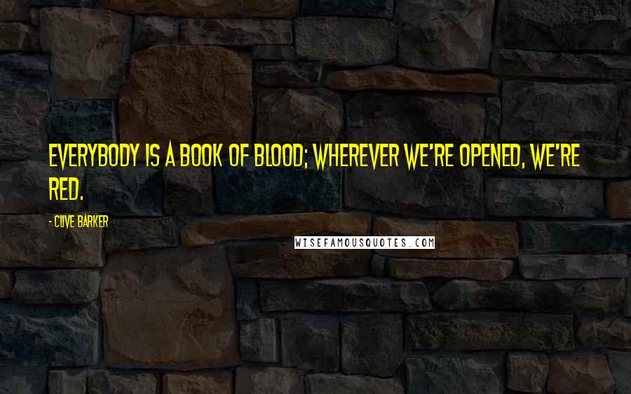 Clive Barker Quotes: Everybody is a book of blood; wherever we're opened, we're red.