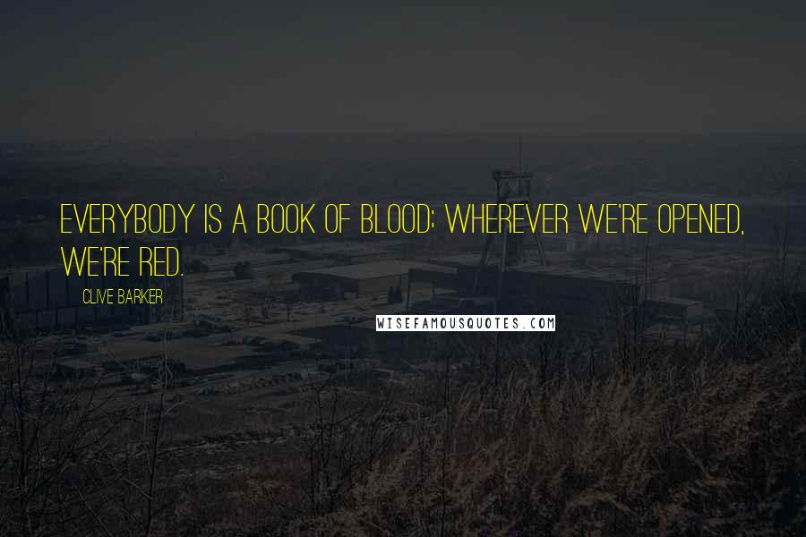 Clive Barker Quotes: Everybody is a book of blood; wherever we're opened, we're red.