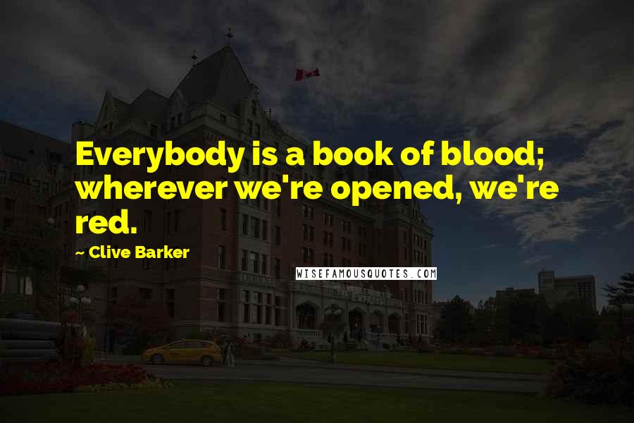 Clive Barker Quotes: Everybody is a book of blood; wherever we're opened, we're red.