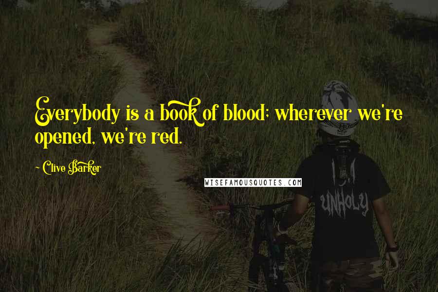 Clive Barker Quotes: Everybody is a book of blood; wherever we're opened, we're red.