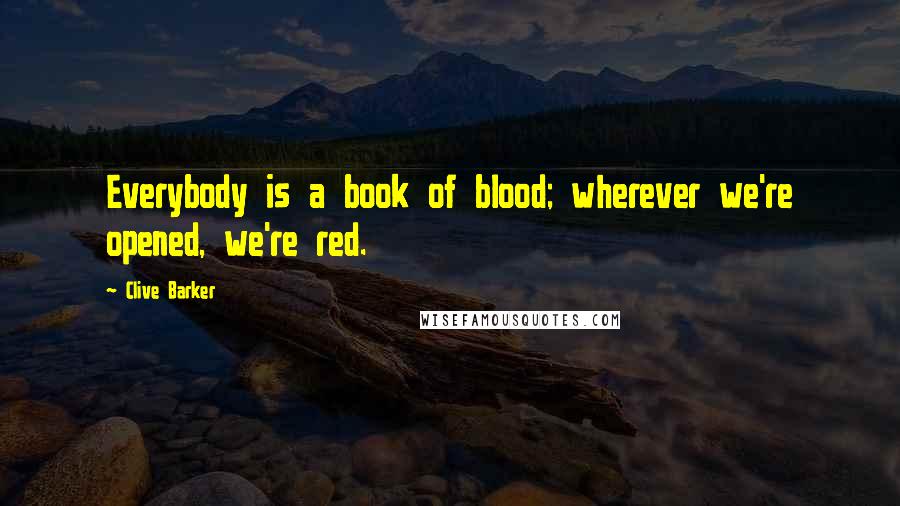 Clive Barker Quotes: Everybody is a book of blood; wherever we're opened, we're red.