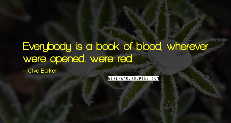 Clive Barker Quotes: Everybody is a book of blood; wherever we're opened, we're red.