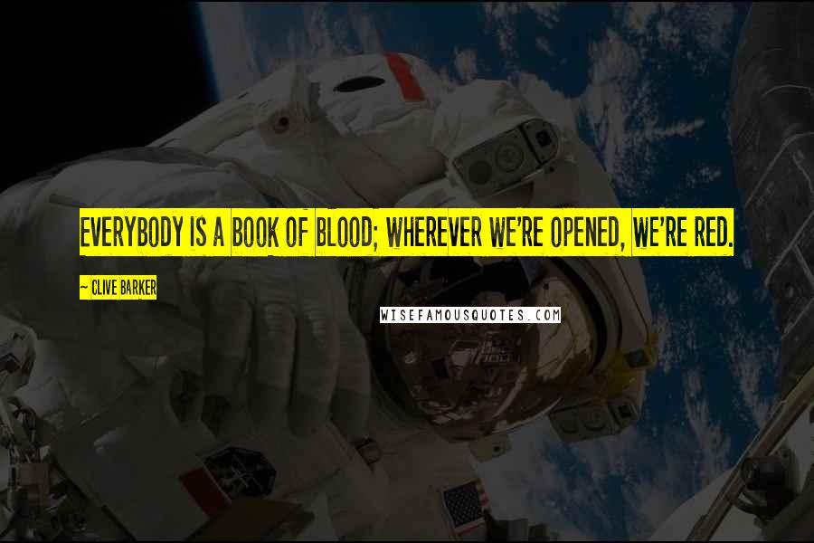 Clive Barker Quotes: Everybody is a book of blood; wherever we're opened, we're red.